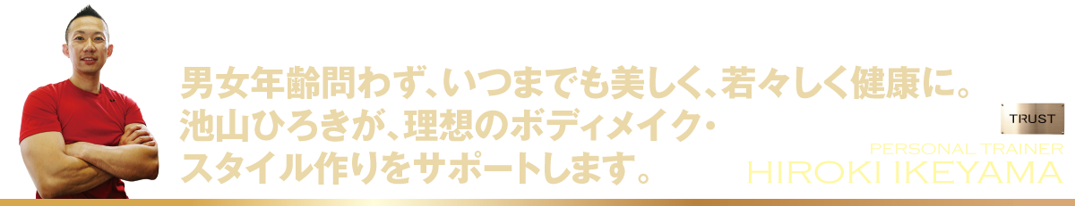 男女年齢問わず、いつまでも美しく、若々しく健康に。 池山ひろきが、理想のボディメイク・ スタイル作りをサポートします_PERSONAL-TRAINING-NAGOYA.COM【TRUST 池山ひろき】パーソナルトレーニングジム・名古屋・中村区